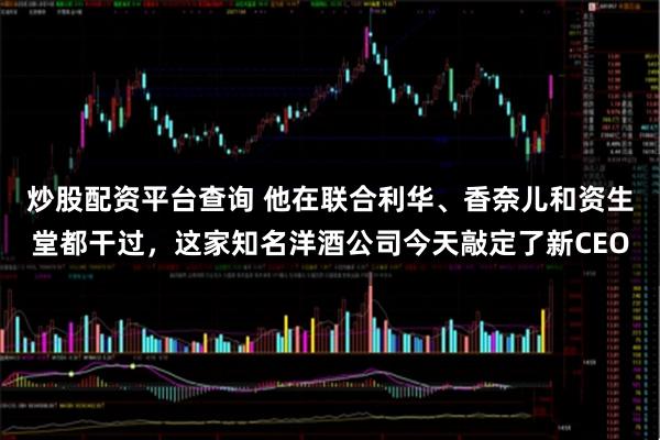 炒股配资平台查询 他在联合利华、香奈儿和资生堂都干过，这家知名洋酒公司今天敲定了新CEO
