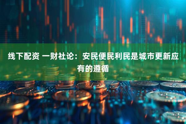 线下配资 一财社论：安民便民利民是城市更新应有的遵循