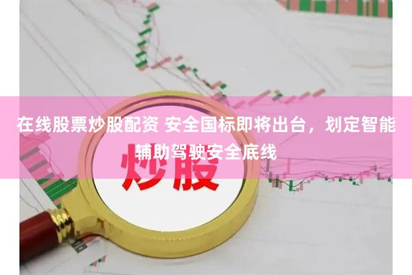 在线股票炒股配资 安全国标即将出台，划定智能辅助驾驶安全底线