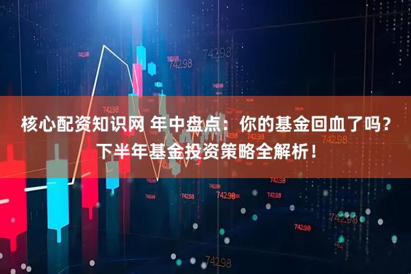 核心配资知识网 年中盘点：你的基金回血了吗？下半年基金投资策略全解析！