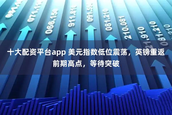 十大配资平台app 美元指数低位震荡，英镑重返前期高点，等待突破