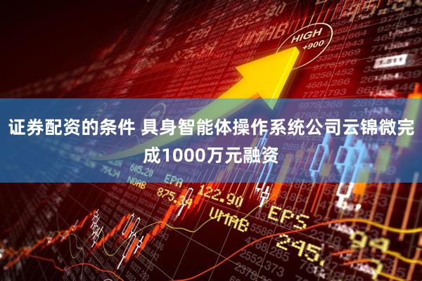 证券配资的条件 具身智能体操作系统公司云锦微完成1000万元融资