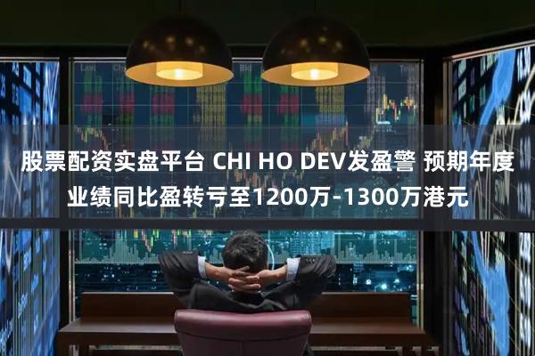 股票配资实盘平台 CHI HO DEV发盈警 预期年度业绩同比盈转亏至1200万-1300万港元
