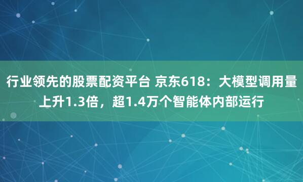 行业领先的股票配资平台 京东618：大模型调用量上升1.3倍，超1.4万个智能体内部运行