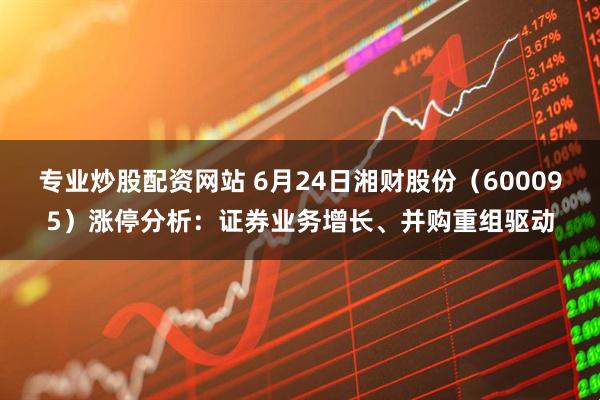 专业炒股配资网站 6月24日湘财股份（600095）涨停分析：证券业务增长、并购重组驱动