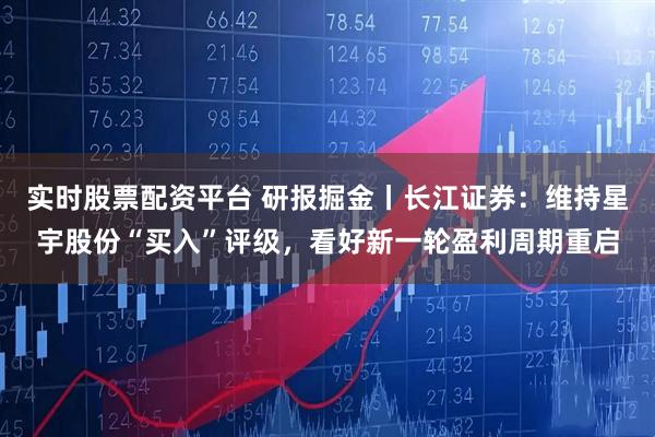 实时股票配资平台 研报掘金丨长江证券：维持星宇股份“买入”评级，看好新一轮盈利周期重启