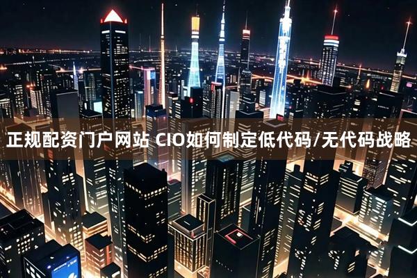正规配资门户网站 CIO如何制定低代码/无代码战略