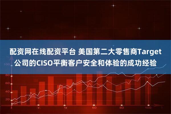 配资网在线配资平台 美国第二大零售商Target公司的CISO平衡客户安全和体验的成功经验
