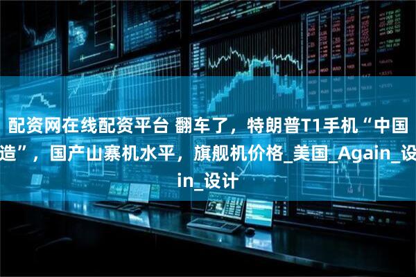 配资网在线配资平台 翻车了，特朗普T1手机“中国制造”，国产山寨机水平，旗舰机价格_美国_Again_设计