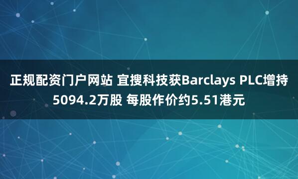 正规配资门户网站 宜搜科技获Barclays PLC增持5094.2万股 每股作价约5.51港元