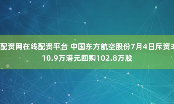 配资网在线配资平台 中国东方航空股份7月4日斥资310.9万港元回购102.8万股