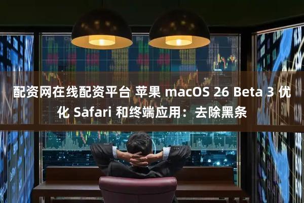 配资网在线配资平台 苹果 macOS 26 Beta 3 优化 Safari 和终端应用：去除黑条