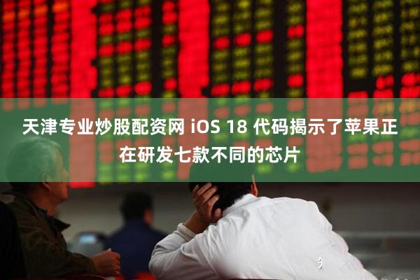 天津专业炒股配资网 iOS 18 代码揭示了苹果正在研发七款不同的芯片