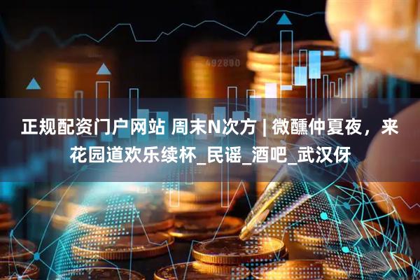 正规配资门户网站 周末N次方 | 微醺仲夏夜，来花园道欢乐续杯_民谣_酒吧_武汉伢