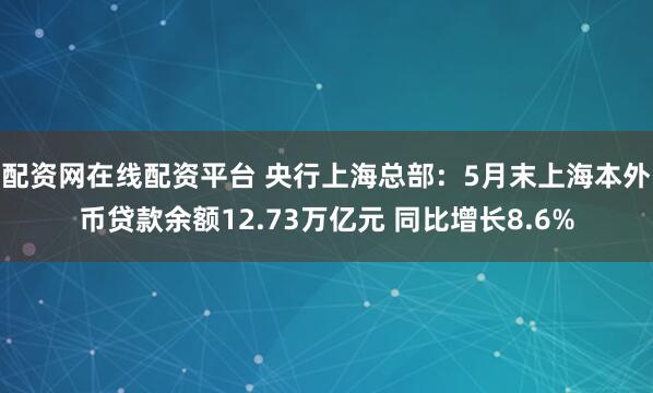 配资网在线配资平台 央行上海总部：5月末上海本外币贷款余额12.73万亿元 同比增长8.6%