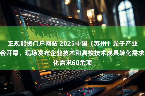 正规配资门户网站 2025中国（苏州）光子产业发展大会开幕，现场发布企业技术和高校技术成果转化需求60余项