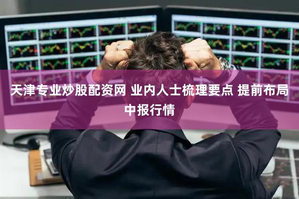 天津专业炒股配资网 业内人士梳理要点 提前布局中报行情
