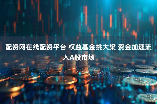 配资网在线配资平台 权益基金挑大梁 资金加速流入A股市场