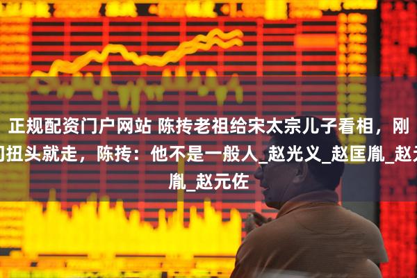 正规配资门户网站 陈抟老祖给宋太宗儿子看相，刚进门扭头就走，陈抟：他不是一般人_赵光义_赵匡胤_赵元佐