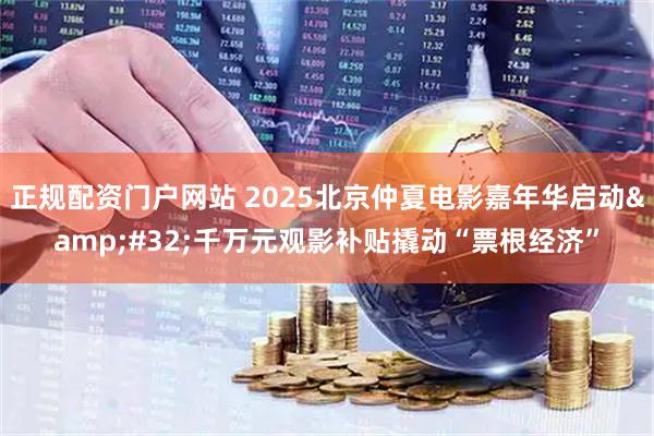 正规配资门户网站 2025北京仲夏电影嘉年华启动 千万元观影补贴撬动“票根经济”