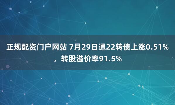 正规配资门户网站 7月29日通22转债上涨0.51%，转股溢价率91.5%