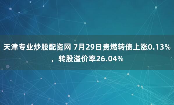 天津专业炒股配资网 7月29日贵燃转债上涨0.13%，转股溢价率26.04%