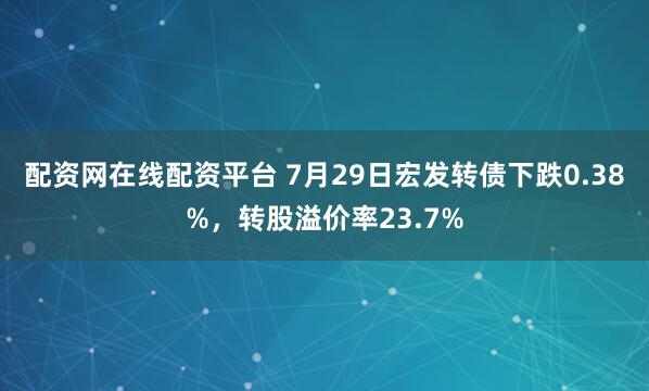 配资网在线配资平台 7月29日宏发转债下跌0.38%，转股溢价率23.7%