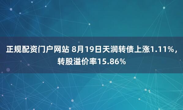 正规配资门户网站 8月19日天润转债上涨1.11%，转股溢价率15.86%