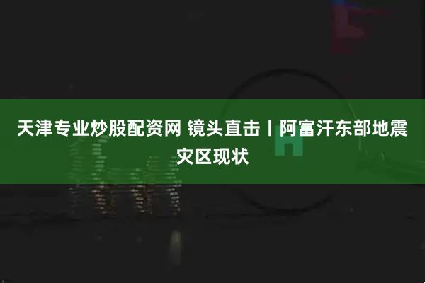 天津专业炒股配资网 镜头直击丨阿富汗东部地震灾区现状