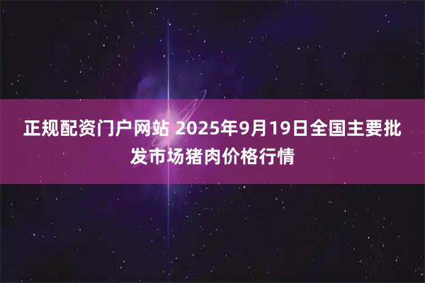 正规配资门户网站 2025年9月19日全国主要批发市场猪肉价格行情