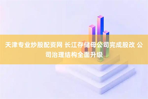 天津专业炒股配资网 长江存储母公司完成股改 公司治理结构全面升级