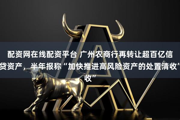 配资网在线配资平台 广州农商行再转让超百亿信贷资产，半年报称“加快推进高风险资产的处置清收”