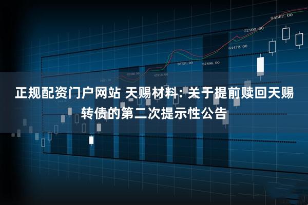 正规配资门户网站 天赐材料: 关于提前赎回天赐转债的第二次提示性公告