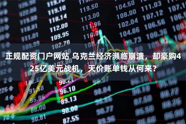 正规配资门户网站 乌克兰经济濒临崩溃，却豪购425亿美元战机，天价账单钱从何来？