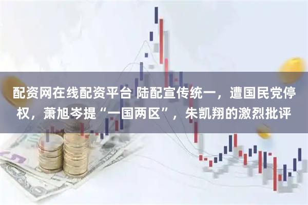 配资网在线配资平台 陆配宣传统一，遭国民党停权，萧旭岑提“一国两区”，朱凯翔的激烈批评