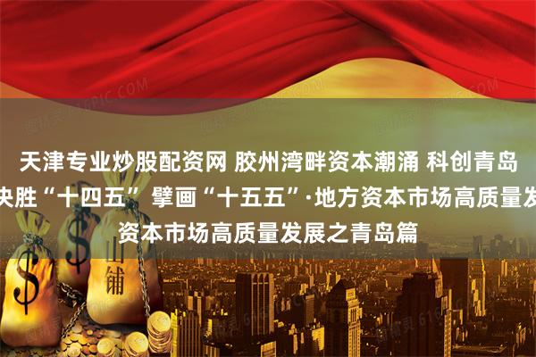 天津专业炒股配资网 胶州湾畔资本潮涌 科创青岛破浪前行｜决胜“十四五” 擘画“十五五”·地方资本市场高质量发展之青岛篇