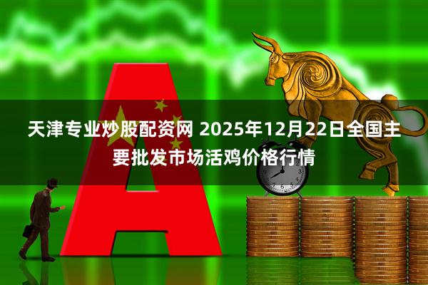 天津专业炒股配资网 2025年12月22日全国主要批发市场活鸡价格行情