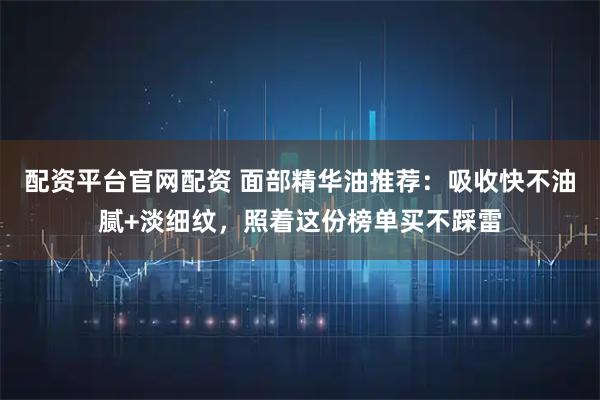 配资平台官网配资 面部精华油推荐:吸收快不油腻+淡细纹,照着这份榜单买不踩雷