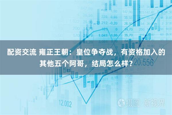 配资交流 雍正王朝：皇位争夺战，有资格加入的其他五个阿哥，结局怎么样？