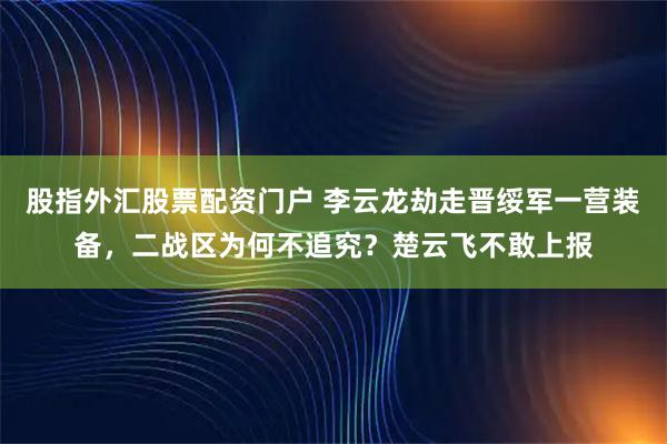 股指外汇股票配资门户 李云龙劫走晋绥军一营装备，二战区为何不追究？楚云飞不敢上报
