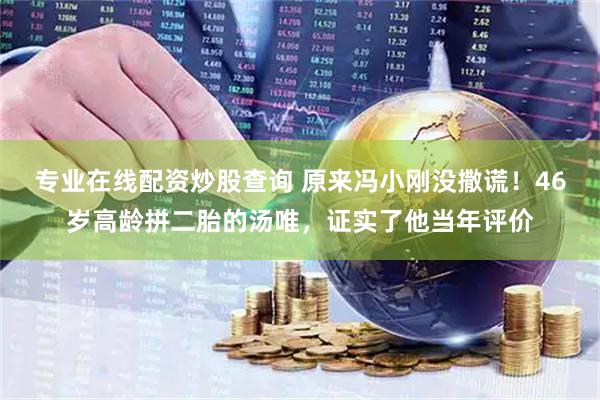 专业在线配资炒股查询 原来冯小刚没撒谎！46岁高龄拼二胎的汤唯，证实了他当年评价