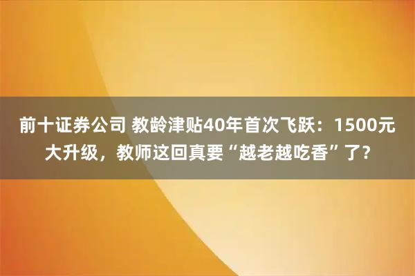 前十证券公司 教龄津贴40年首次飞跃：1500元大升级，教师这回真要“越老越吃香”了？